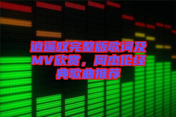 逍遙嘆完整版歌詞及MV欣賞，周杰倫經(jīng)典歌曲推薦
