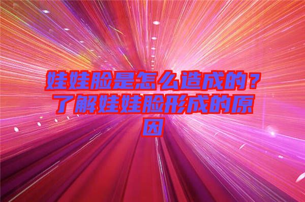 娃娃臉是怎么造成的？了解娃娃臉形成的原因