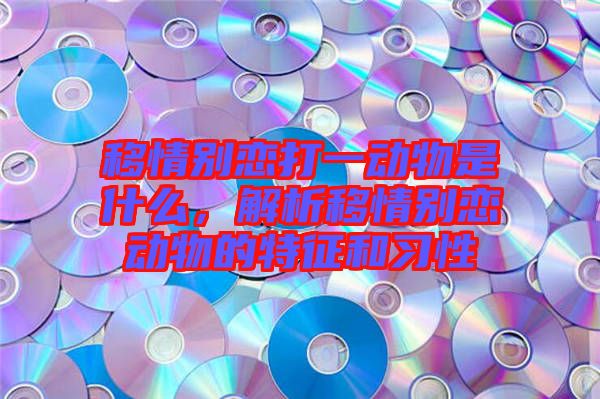 移情別戀打一動(dòng)物是什么，解析移情別戀動(dòng)物的特征和習(xí)性