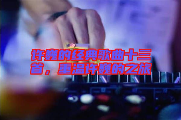 許巍的經(jīng)典歌曲十三首，重溫許巍的之旅