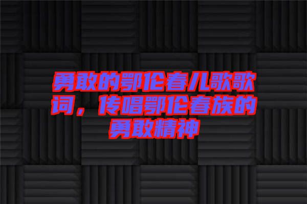 勇敢的鄂倫春兒歌歌詞，傳唱鄂倫春族的勇敢精神