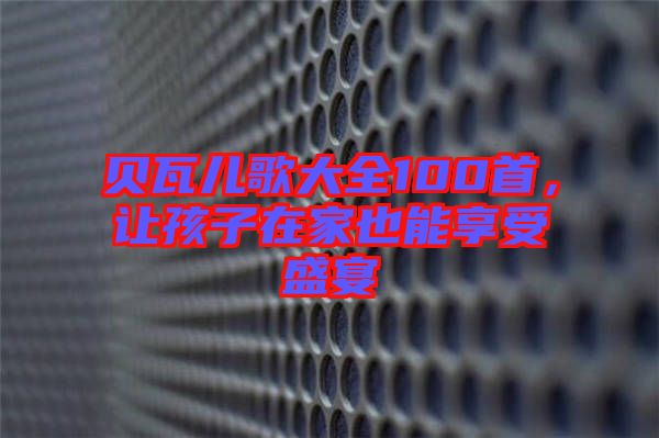 貝瓦兒歌大全100首，讓孩子在家也能享受盛宴