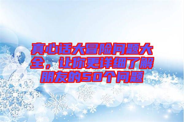 真心話大冒險問題大全，讓你更詳細(xì)了解朋友的50個問題