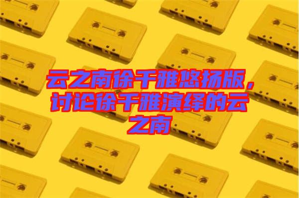 云之南徐千雅悠揚(yáng)版，討論徐千雅演繹的云之南