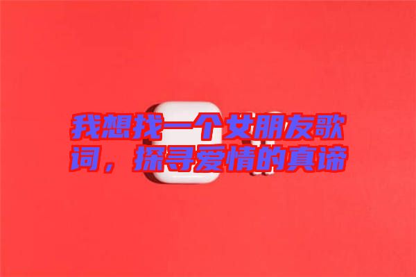 我想找一個(gè)女朋友歌詞，探尋愛情的真諦
