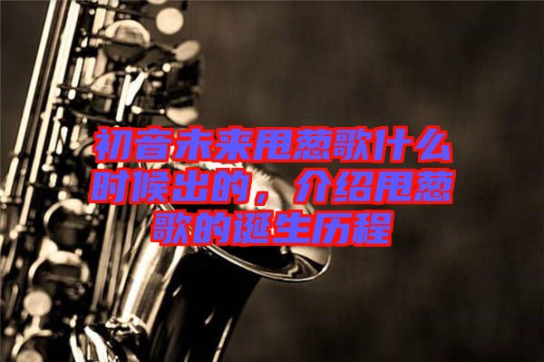 初音未來甩蔥歌什么時候出的，介紹甩蔥歌的誕生歷程