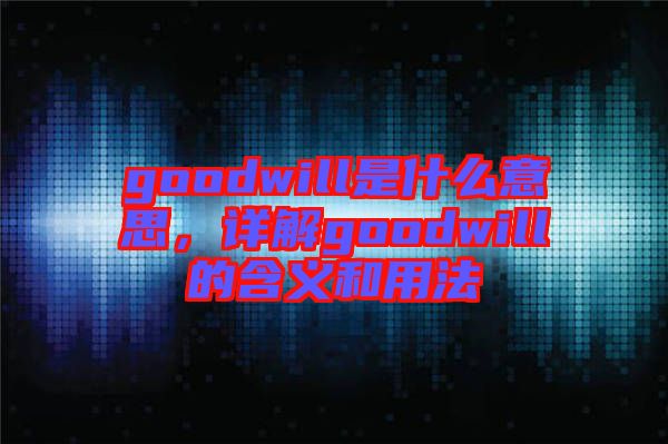 goodwill是什么意思，詳解goodwill的含義和用法