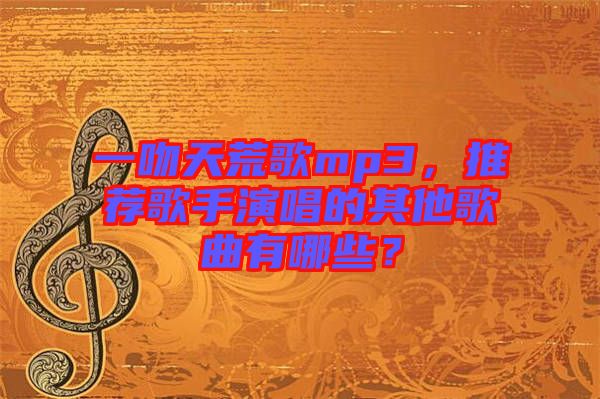 一吻天荒歌mp3，推薦歌手演唱的其他歌曲有哪些？