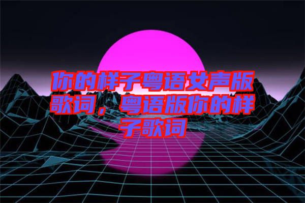 你的樣子粵語(yǔ)女聲版歌詞，粵語(yǔ)版你的樣子歌詞