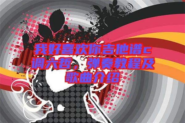 我好喜歡你吉他譜c調(diào)六哲，彈奏教程及歌曲介紹