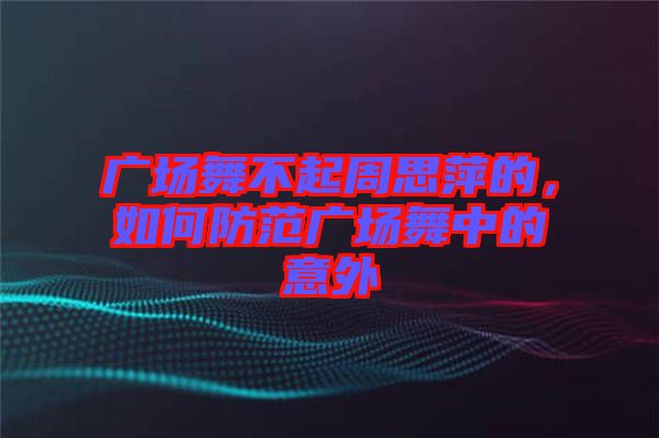 廣場舞不起周思萍的，如何防范廣場舞中的意外
