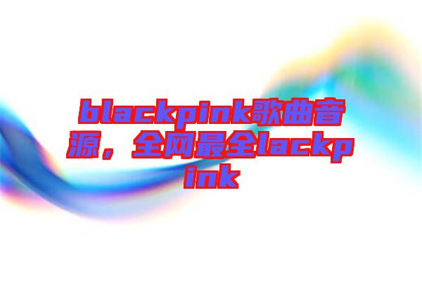 blackpink歌曲音源，全網(wǎng)最全lackpink
