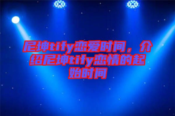 尼坤tify戀愛時間，介紹尼坤tify戀情的起始時間