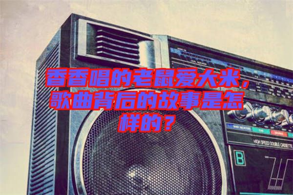 香香唱的老鼠愛大米，歌曲背后的故事是怎樣的？