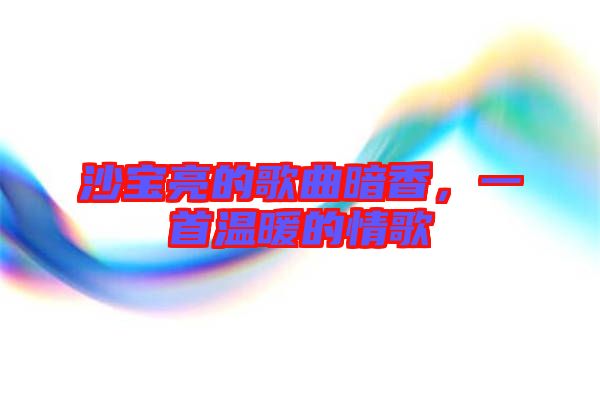 沙寶亮的歌曲暗香，一首溫暖的情歌