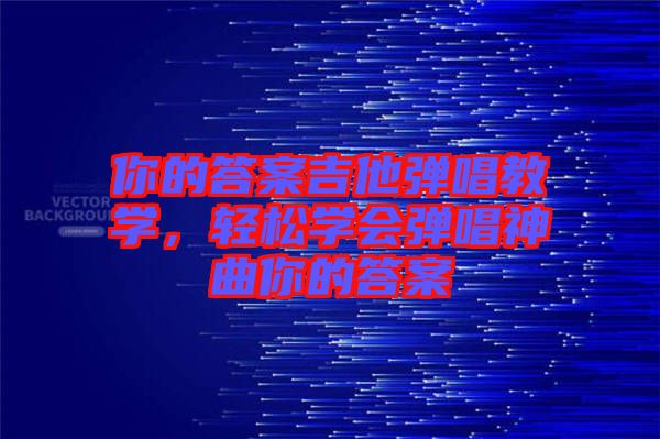 你的答案吉他彈唱教學(xué)，輕松學(xué)會彈唱神曲你的答案