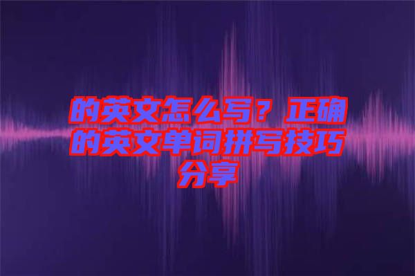 的英文怎么寫(xiě)？正確的英文單詞拼寫(xiě)技巧分享