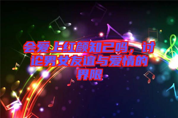 會(huì)愛上紅顏知己?jiǎn)?，討論男女友誼與愛情的界限