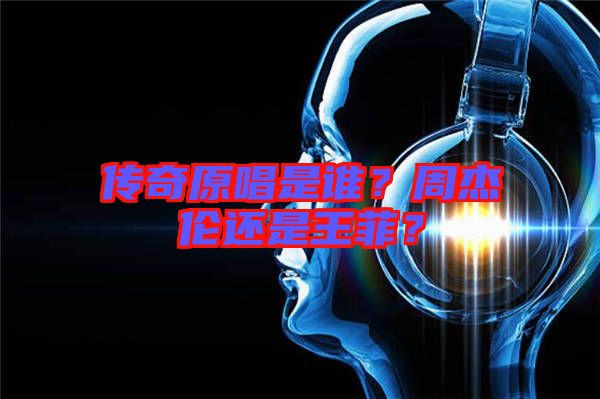 傳奇原唱是誰？周杰倫還是王菲？