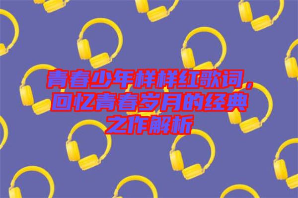 青春少年樣樣紅歌詞，回憶青春歲月的經(jīng)典之作解析