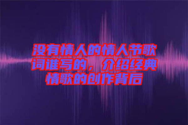 沒有情人的情人節(jié)歌詞誰寫的，介紹經(jīng)典情歌的創(chuàng)作背后