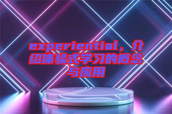 experiential，介紹體驗(yàn)式學(xué)習(xí)的概念與應(yīng)用