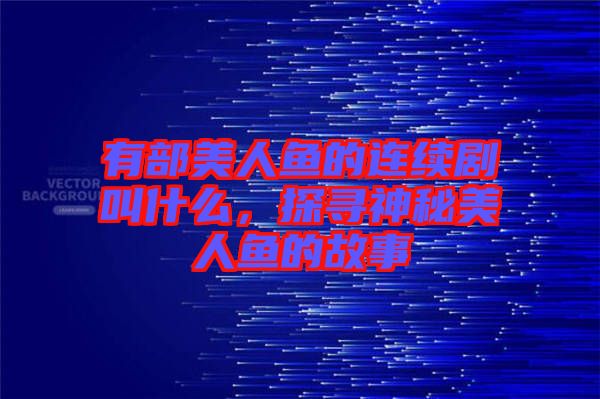 有部美人魚的連續(xù)劇叫什么，探尋神秘美人魚的故事