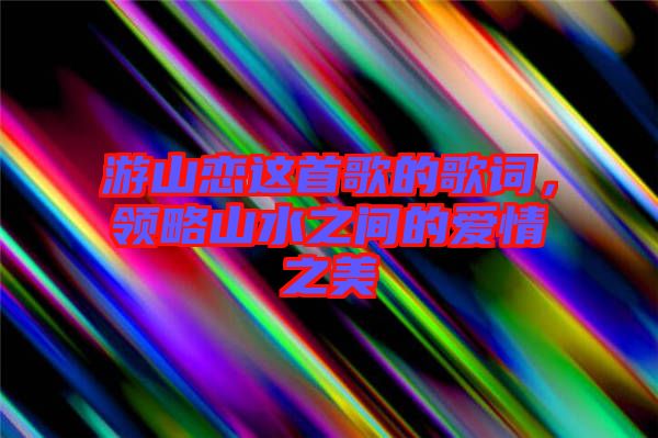 游山戀這首歌的歌詞，領(lǐng)略山水之間的愛情之美