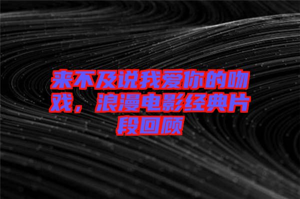 來不及說我愛你的吻戲，浪漫電影經(jīng)典片段回顧