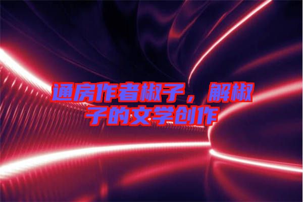 通房作者椒子，解椒子的文學(xué)創(chuàng)作