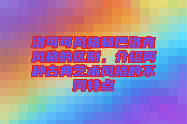 洛可可風(fēng)格和巴洛克風(fēng)格的區(qū)別，介紹兩種古典藝術(shù)風(fēng)格的不同特點(diǎn)