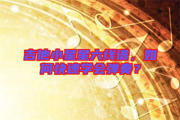 吉他小星星六線(xiàn)譜，如何快速學(xué)會(huì)彈奏？