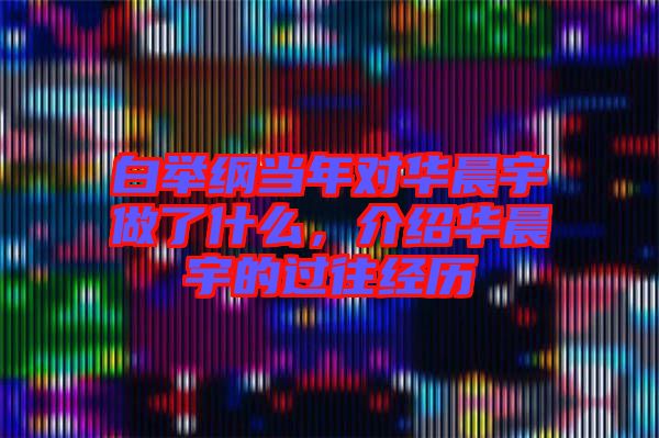 白舉綱當年對華晨宇做了什么，介紹華晨宇的過往經(jīng)歷