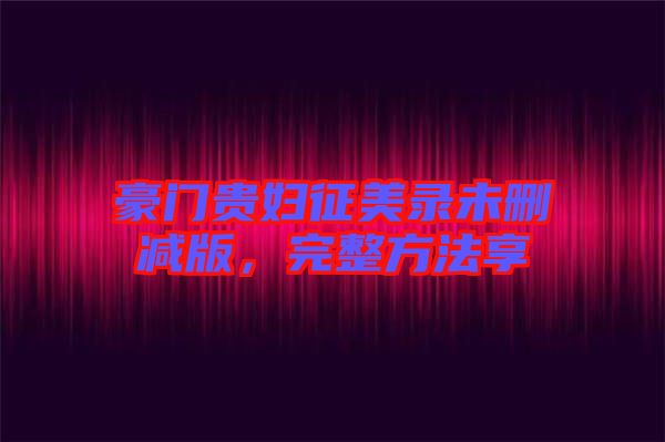豪門(mén)貴婦征美錄未刪減版，完整方法享