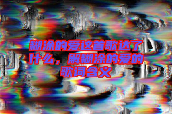 糊涂的愛這首歌達了什么，解糊涂的愛的歌詞含義