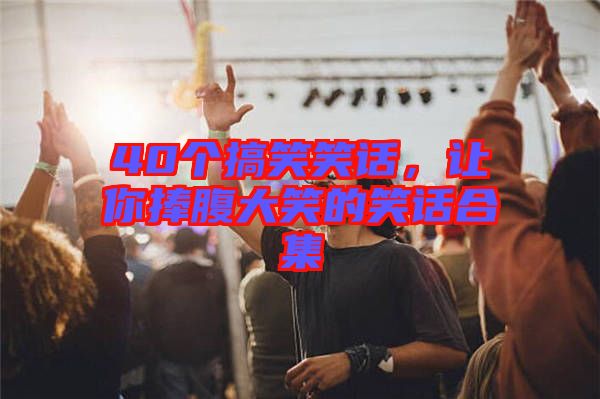 40個(gè)搞笑笑話，讓你捧腹大笑的笑話合集