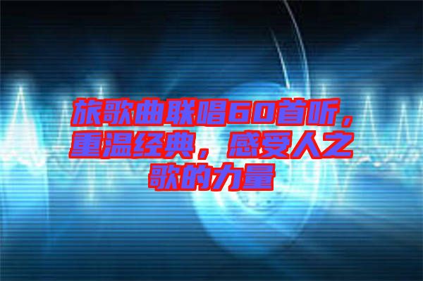 旅歌曲聯(lián)唱60首聽，重溫經(jīng)典，感受人之歌的力量