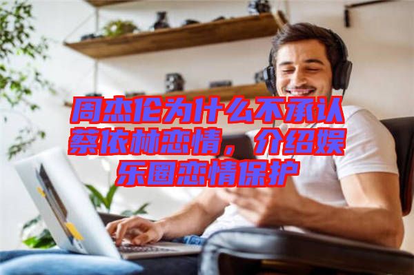 周杰倫為什么不承認蔡依林戀情，介紹娛樂圈戀情保護