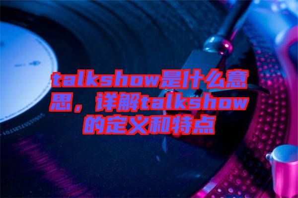 talkshow是什么意思，詳解talkshow的定義和特點(diǎn)