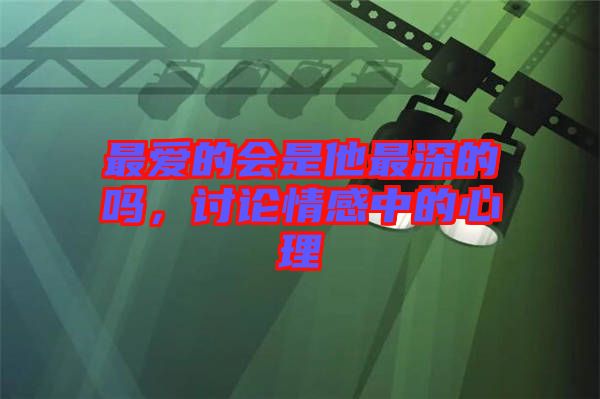 最愛的會是他最深的嗎，討論情感中的心理