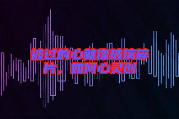 被過的心就像玻璃碎片，如何心靈創(chuàng)