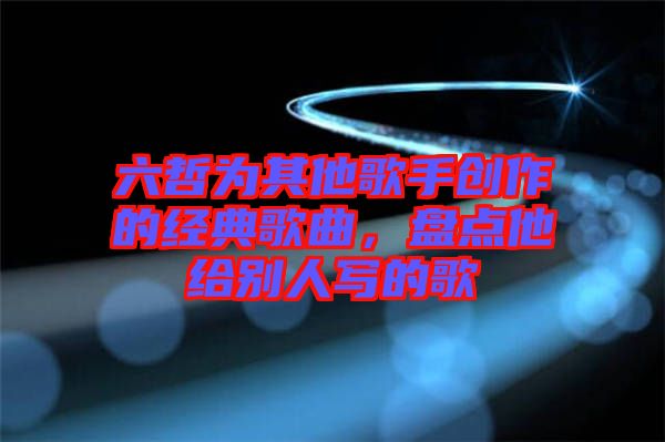 六哲為其他歌手創(chuàng)作的經(jīng)典歌曲，盤(pán)點(diǎn)他給別人寫(xiě)的歌