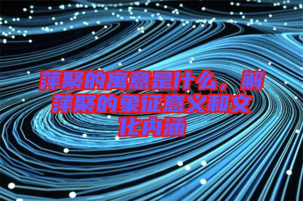 萍聚的寓意是什么，解萍聚的象征意義和文化內(nèi)涵