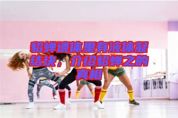 貂蟬遺體里有液體凝結(jié)塊，介紹貂蟬之的真相