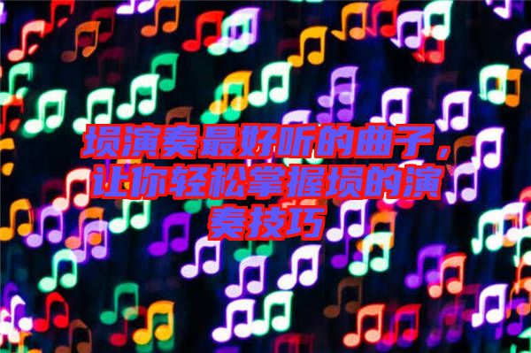 塤演奏最好聽的曲子，讓你輕松掌握塤的演奏技巧