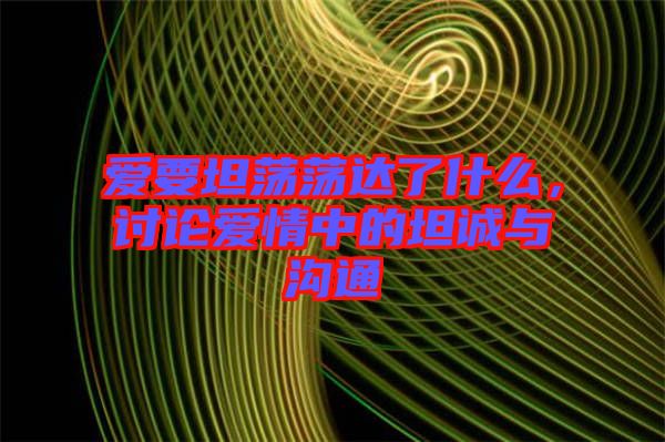 愛(ài)要坦蕩蕩達(dá)了什么，討論愛(ài)情中的坦誠(chéng)與溝通