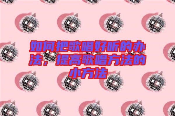 如何把歌唱好聽(tīng)的辦法，提高歌唱方法的小方法