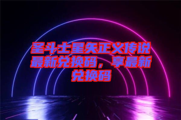 圣斗士星矢正義傳說最新兌換碼，享最新兌換碼