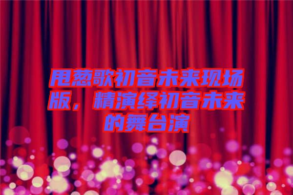 甩蔥歌初音未來現(xiàn)場版，精演繹初音未來的舞臺演