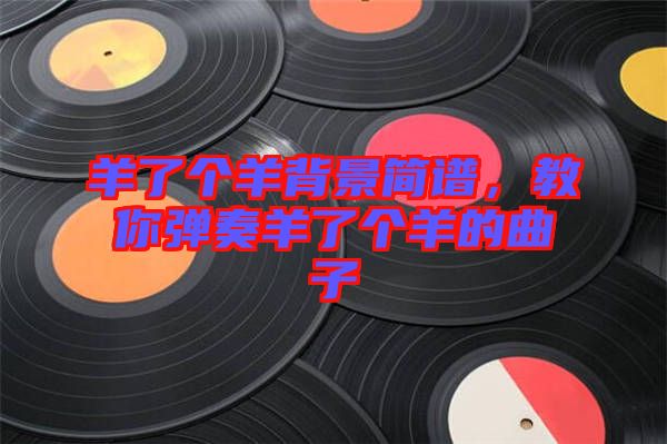 羊了個(gè)羊背景簡譜，教你彈奏羊了個(gè)羊的曲子